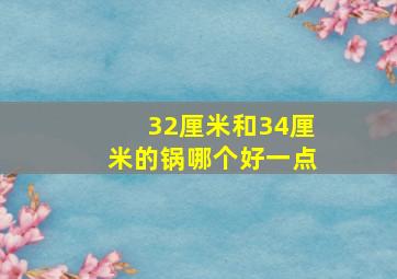 32厘米和34厘米的锅哪个好一点