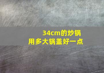 34cm的炒锅用多大锅盖好一点