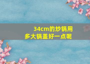 34cm的炒锅用多大锅盖好一点呢