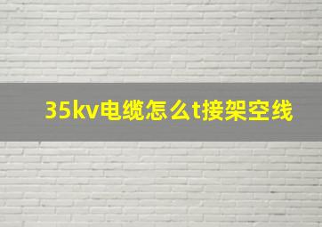 35kv电缆怎么t接架空线