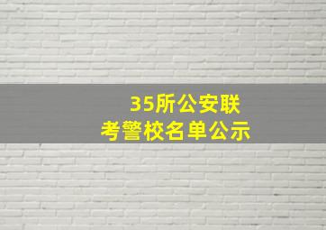 35所公安联考警校名单公示