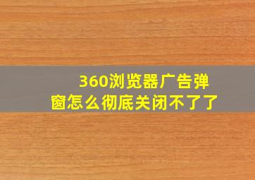 360浏览器广告弹窗怎么彻底关闭不了了