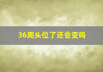 36周头位了还会变吗