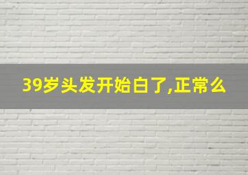 39岁头发开始白了,正常么