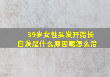 39岁女性头发开始长白发是什么原因呢怎么治