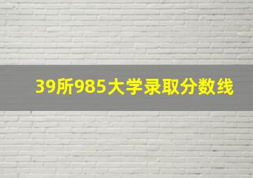 39所985大学录取分数线