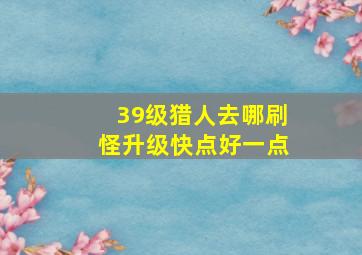 39级猎人去哪刷怪升级快点好一点