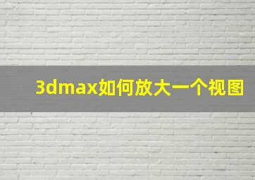 3dmax如何放大一个视图