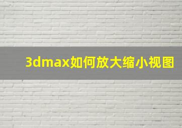 3dmax如何放大缩小视图