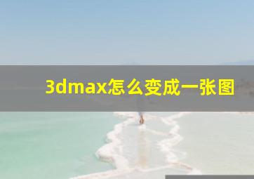 3dmax怎么变成一张图