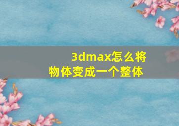 3dmax怎么将物体变成一个整体