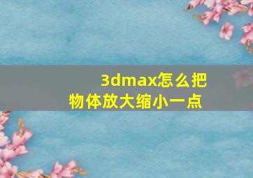 3dmax怎么把物体放大缩小一点