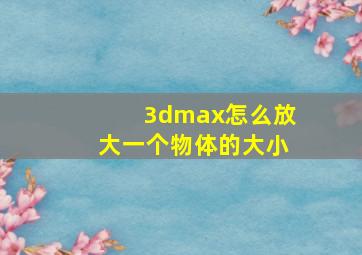 3dmax怎么放大一个物体的大小