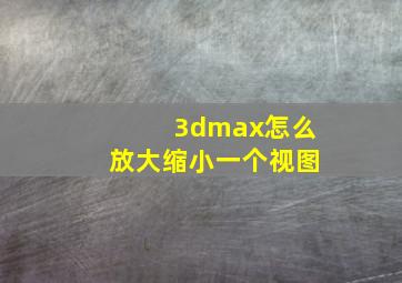 3dmax怎么放大缩小一个视图