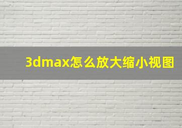 3dmax怎么放大缩小视图