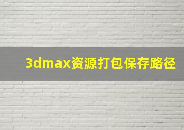 3dmax资源打包保存路径