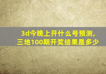 3d今晚上开什么号预测,三地100期开奖结果是多少