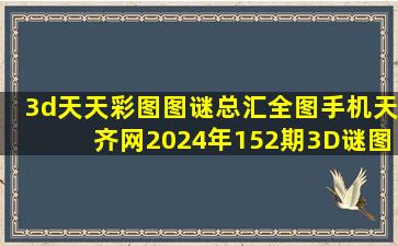 3d天天彩图图谜总汇全图手机天齐网2024年152期3D谜图