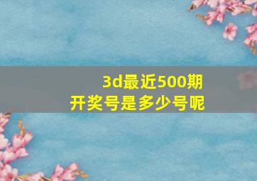 3d最近500期开奖号是多少号呢