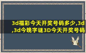 3d福彩今天开奖号码多少,3d,3d今晚字谜3D今天开奖号码