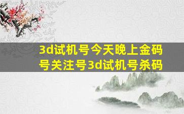 3d试机号今天晚上金码号关注号3d试机号杀码