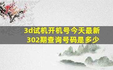 3d试机开机号今天最新302期查询号码是多少