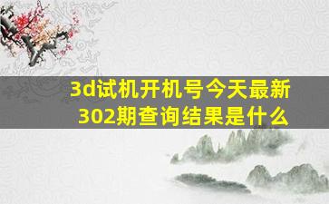 3d试机开机号今天最新302期查询结果是什么