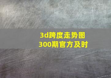 3d跨度走势图300期官方及时