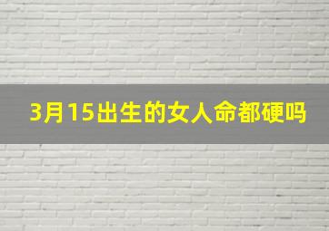 3月15出生的女人命都硬吗