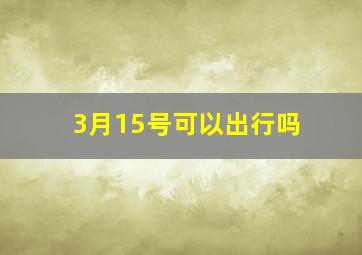 3月15号可以出行吗