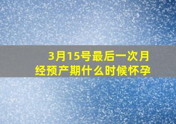 3月15号最后一次月经预产期什么时候怀孕