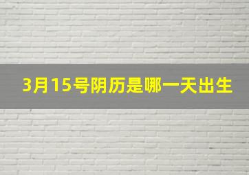 3月15号阴历是哪一天出生