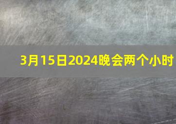 3月15日2024晚会两个小时