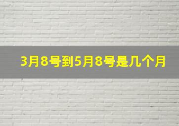 3月8号到5月8号是几个月