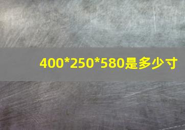 400*250*580是多少寸