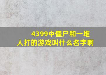 4399中僵尸和一堆人打的游戏叫什么名字啊