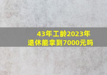 43年工龄2023年退休能拿到7000元吗