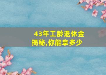 43年工龄退休金揭秘,你能拿多少