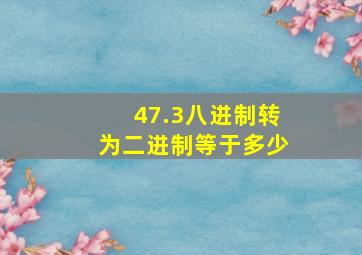 47.3八进制转为二进制等于多少