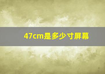 47cm是多少寸屏幕