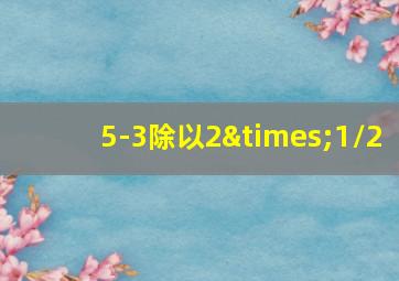 5-3除以2×1/2