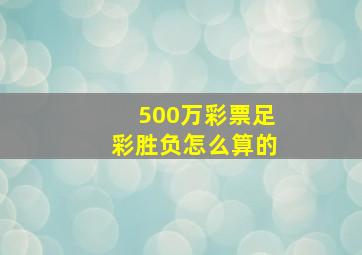 500万彩票足彩胜负怎么算的