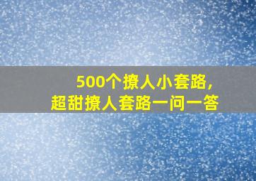 500个撩人小套路,超甜撩人套路一问一答