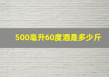 500毫升60度酒是多少斤