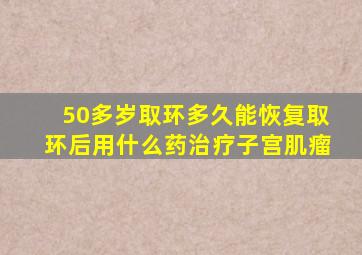 50多岁取环多久能恢复取环后用什么药治疗子宫肌瘤