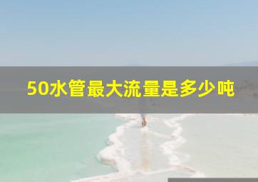 50水管最大流量是多少吨