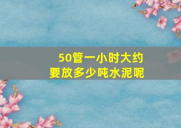 50管一小时大约要放多少吨水泥呢