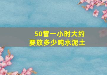 50管一小时大约要放多少吨水泥土