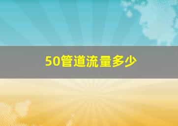 50管道流量多少