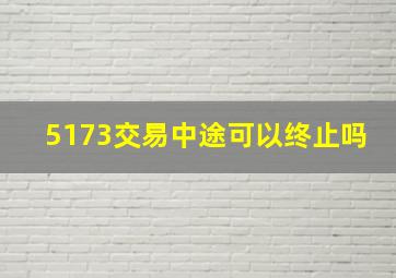 5173交易中途可以终止吗